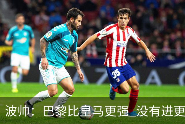 波帅：巴黎比皇马更强 没有进更多球是一大遗憾